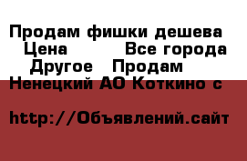 Продам фишки дешева  › Цена ­ 550 - Все города Другое » Продам   . Ненецкий АО,Коткино с.